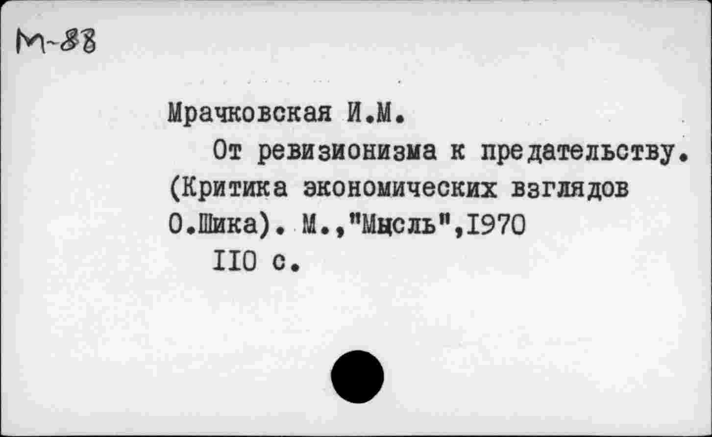 ﻿Мрачковская И.М.
От ревизионизма к предательству. (Критика экономических взглядов О.Шика). М.,"Мнель",1970
НО с.